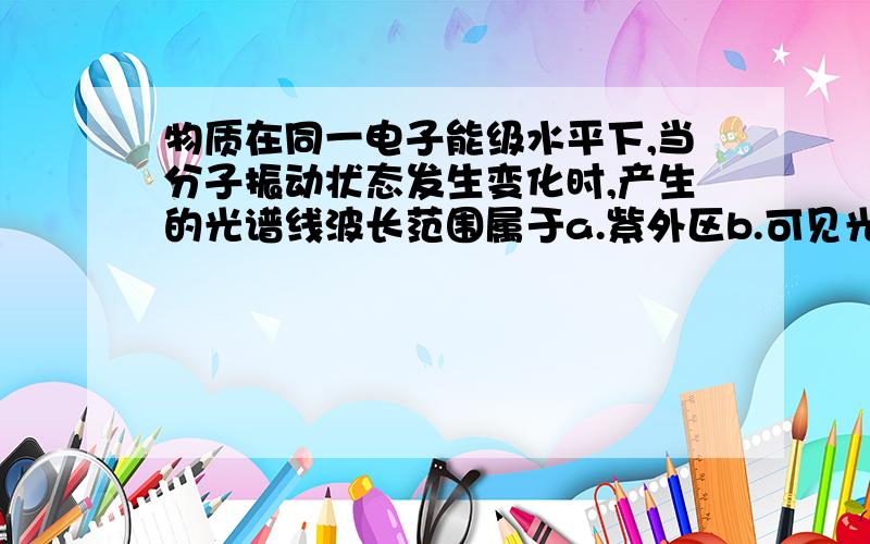 物质在同一电子能级水平下,当分子振动状态发生变化时,产生的光谱线波长范围属于a.紫外区b.可见光区c.红外区d.微波区