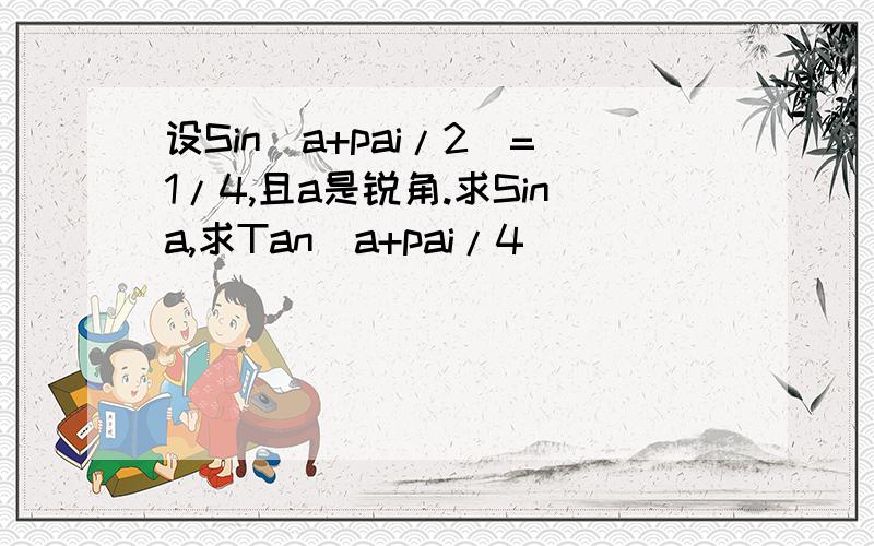 设Sin(a+pai/2)=1/4,且a是锐角.求Sina,求Tan(a+pai/4)