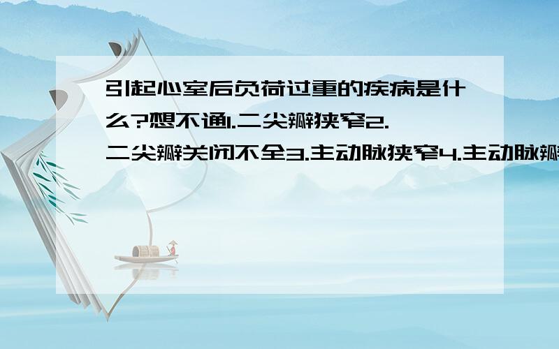 引起心室后负荷过重的疾病是什么?想不通1.二尖瓣狭窄2.二尖瓣关闭不全3.主动脉狭窄4.主动脉瓣关闭不全5.甲亢正确答案是3,可是我认为4正确我是这么想的：后负荷即心室收缩后的压力,那我