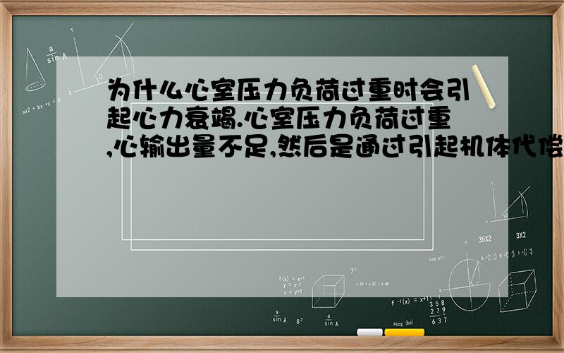 为什么心室压力负荷过重时会引起心力衰竭.心室压力负荷过重,心输出量不足,然后是通过引起机体代偿机制后才发生的心力衰竭吗?没财富值了,囧,希望各位帮个忙.