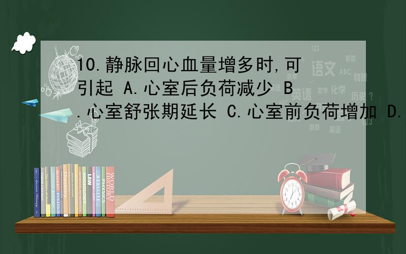 10.静脉回心血量增多时,可引起 A.心室后负荷减少 B.心室舒张期延长 C.心室前负荷增加 D.充盈期缩短 E.中