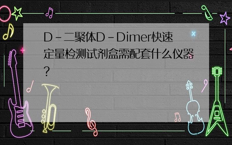 D-二聚体D-Dimer快速定量检测试剂盒需配套什么仪器?