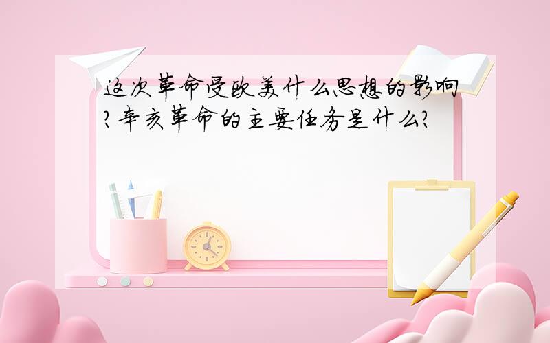 这次革命受欧美什么思想的影响?辛亥革命的主要任务是什么?