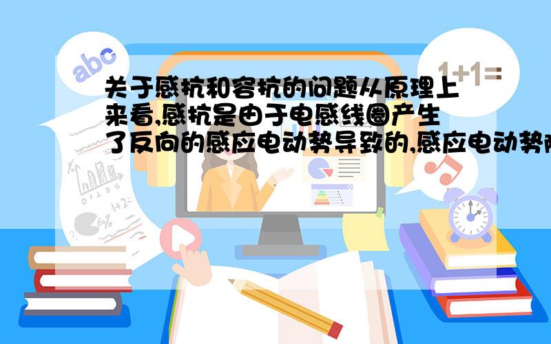 关于感抗和容抗的问题从原理上来看,感抗是由于电感线圈产生了反向的感应电动势导致的,感应电动势随△I/△t的增大而增大；容抗是由于在电容器上聚集电荷产生了反向的“电容电动势”