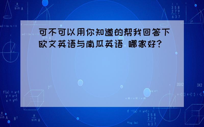 可不可以用你知道的帮我回答下欧文英语与南瓜英语 哪家好?