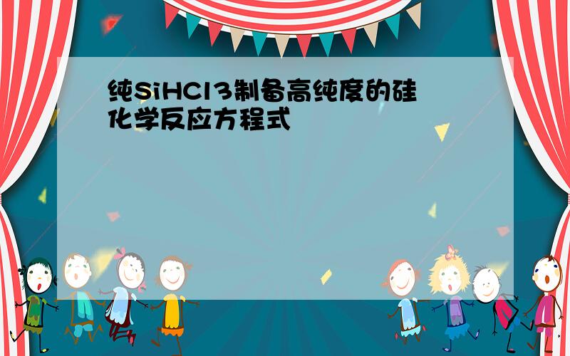 纯SiHCl3制备高纯度的硅化学反应方程式