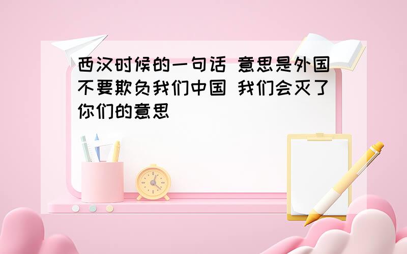 西汉时候的一句话 意思是外国不要欺负我们中国 我们会灭了你们的意思