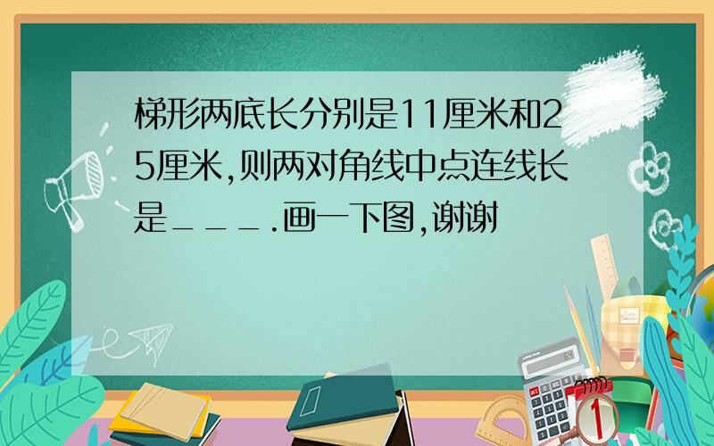 梯形两底长分别是11厘米和25厘米,则两对角线中点连线长是___.画一下图,谢谢