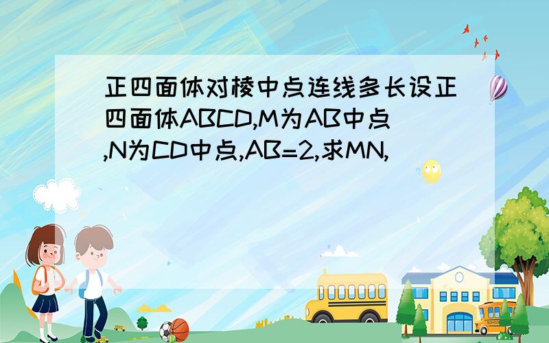 正四面体对棱中点连线多长设正四面体ABCD,M为AB中点,N为CD中点,AB=2,求MN,