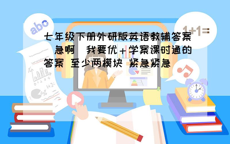 七年级下册外研版英语教辅答案（急啊）我要优＋学案课时通的答案 至少两模块 紧急紧急