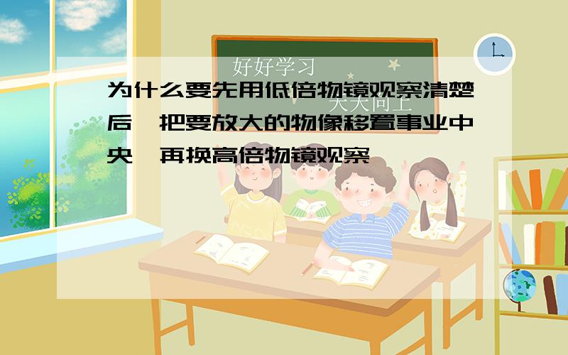 为什么要先用低倍物镜观察清楚后,把要放大的物像移置事业中央,再换高倍物镜观察