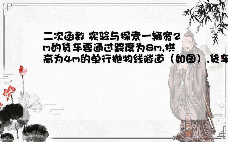 二次函数 实验与探索一辆宽2m的货车要通过跨度为8m,拱高为4m的单行抛物线隧道（如图）,货车从隧道正中通过,货车上平放着一些宽2m、厚度均匀的矩形木板,要使该货车通过隧道,问堆放的这