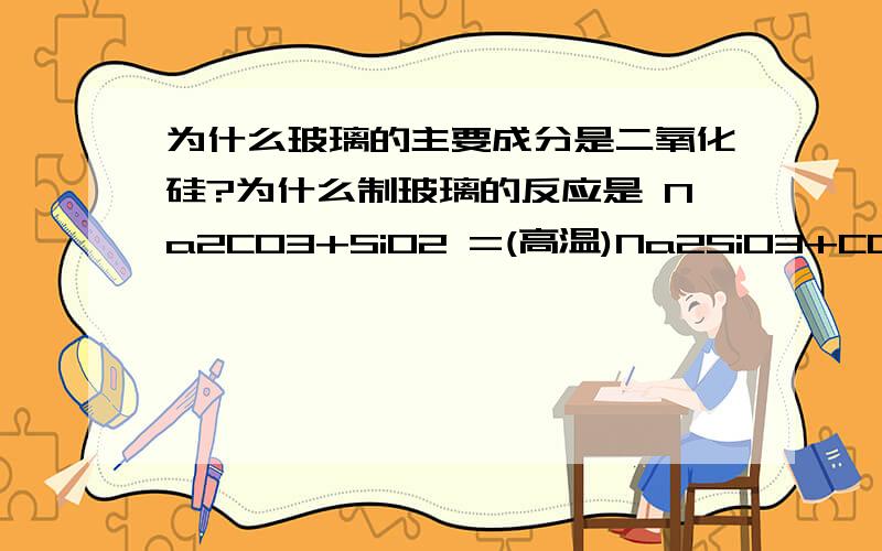 为什么玻璃的主要成分是二氧化硅?为什么制玻璃的反应是 Na2CO3+SiO2 =(高温)Na2SiO3+CO2CaCO3+SiO2=(高温)CaSiO3+CO2 但是玻璃的主要成分为二氧化硅?麻烦详细回答.