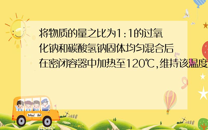 将物质的量之比为1:1的过氧化钠和碳酸氢钠固体均匀混合后在密闭容器中加热至120℃,维持该温度至反应完全,趁热排出气体物质后冷却,残留的固体成分是A.Na2CO3 B.Na2O2 Na2CO3 C.NaOH Na2CO3 D.Na2O2 NaO