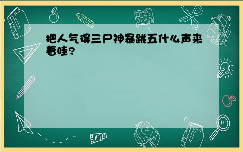 把人气得三尸神暴跳五什么声来着哇?