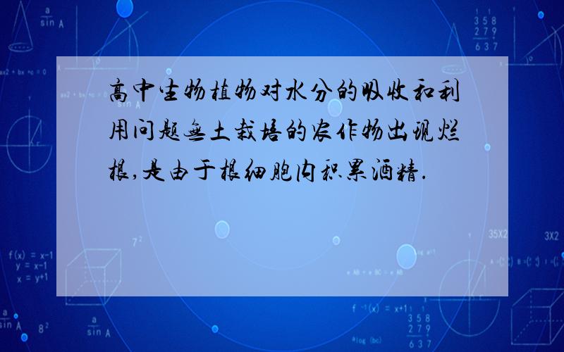 高中生物植物对水分的吸收和利用问题无土栽培的农作物出现烂根,是由于根细胞内积累酒精.