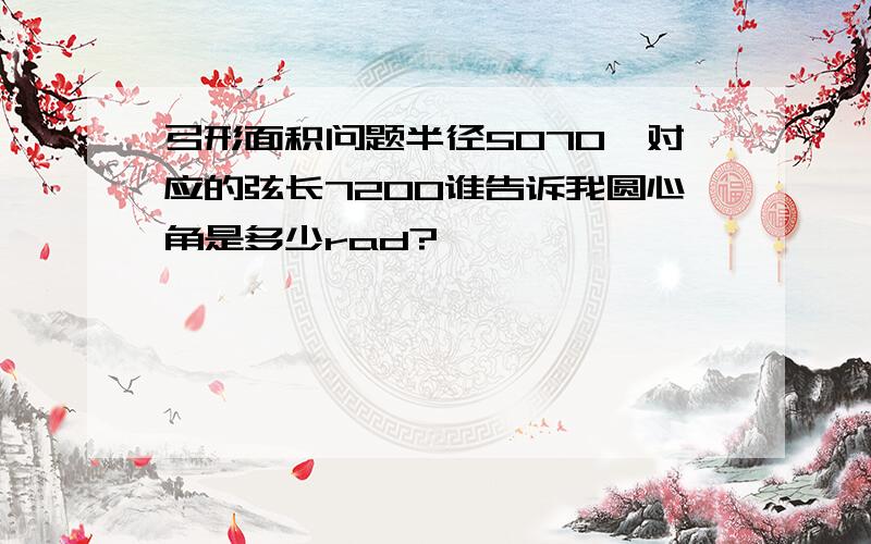 弓形面积问题半径5070,对应的弦长7200谁告诉我圆心角是多少rad?