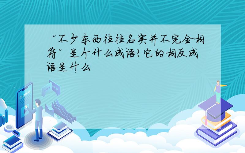 “不少东西往往名实并不完全相符”是个什么成语?它的相反成语是什么