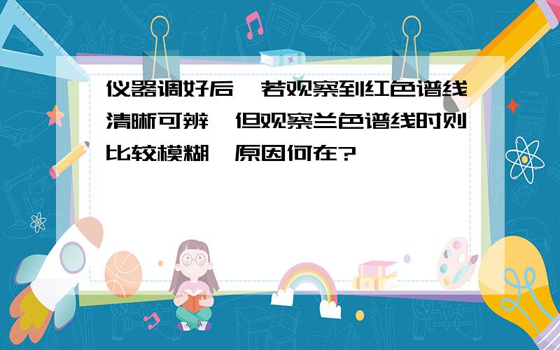 仪器调好后,若观察到红色谱线清晰可辨,但观察兰色谱线时则比较模糊,原因何在?