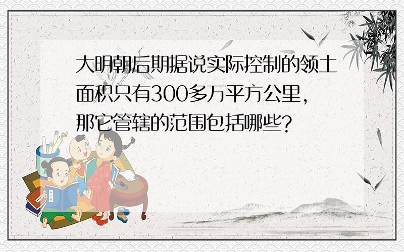 大明朝后期据说实际控制的领土面积只有300多万平方公里,那它管辖的范围包括哪些?