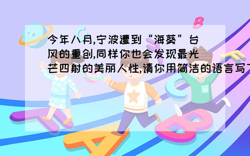 今年八月,宁波遭到“海葵”台风的重创,同样你也会发现最光芒四射的美丽人性,请你用简洁的语言写下“抗台”中的感人事迹