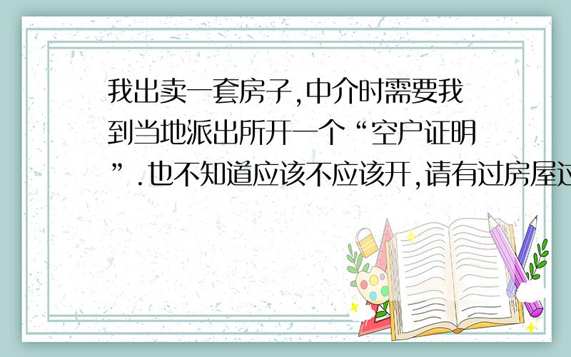 我出卖一套房子,中介时需要我到当地派出所开一个“空户证明”.也不知道应该不应该开,请有过房屋过户经历的朋友帮帮我.