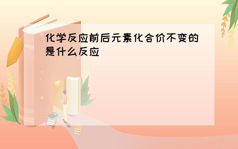 化学反应前后元素化合价不变的是什么反应