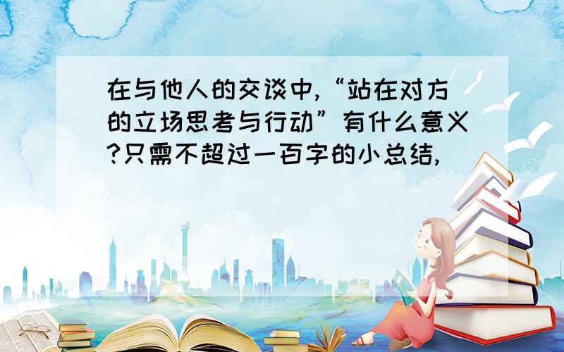 在与他人的交谈中,“站在对方的立场思考与行动”有什么意义?只需不超过一百字的小总结,