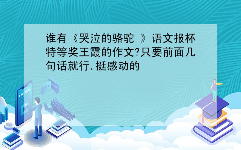 谁有《哭泣的骆驼 》语文报杯特等奖王霞的作文?只要前面几句话就行,挺感动的