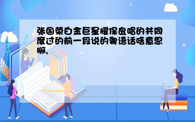 张国荣白金巨星耀保良唱的共同度过的前一段说的粤语话啥意思啊,