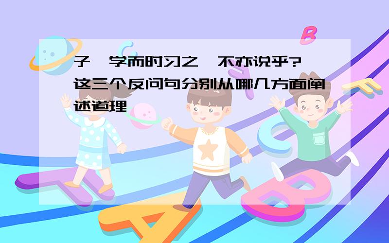 子曰学而时习之,不亦说乎?,这三个反问句分别从哪几方面阐述道理