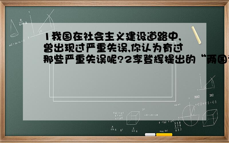 1我国在社会主义建设道路中,曾出现过严重失误,你认为有过那些严重失误呢?2李登辉提出的“两国论”的实质?