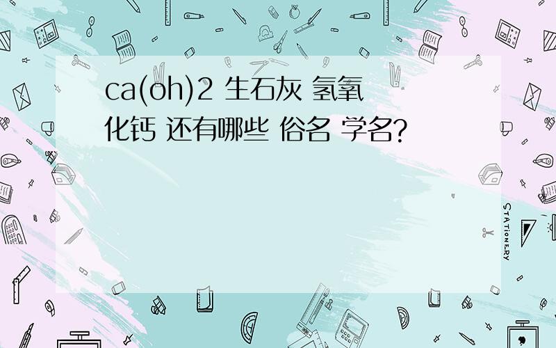 ca(oh)2 生石灰 氢氧化钙 还有哪些 俗名 学名?