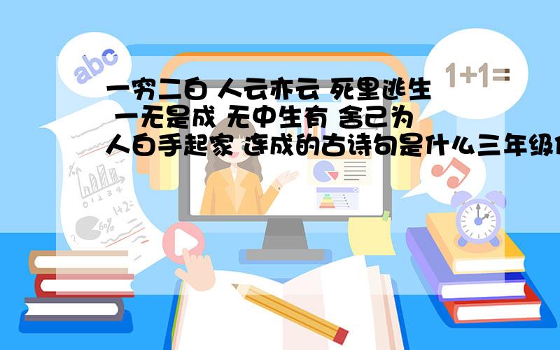 一穷二白 人云亦云 死里逃生 一无是成 无中生有 舍己为人白手起家 连成的古诗句是什么三年级作业