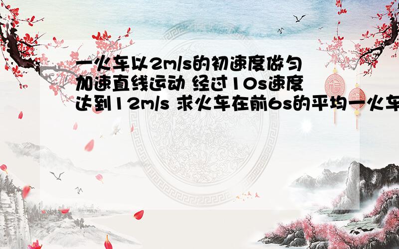 一火车以2m/s的初速度做匀加速直线运动 经过10s速度达到12m/s 求火车在前6s的平均一火车以2m/s的初速度做匀加速直线运动 经过10s速度达到12m/s 求火车在前6s的平均速度