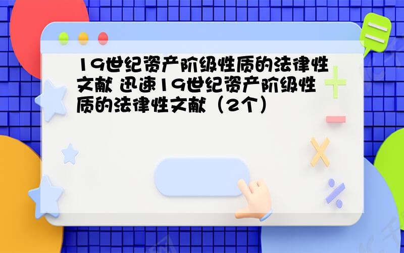 19世纪资产阶级性质的法律性文献 迅速19世纪资产阶级性质的法律性文献（2个）