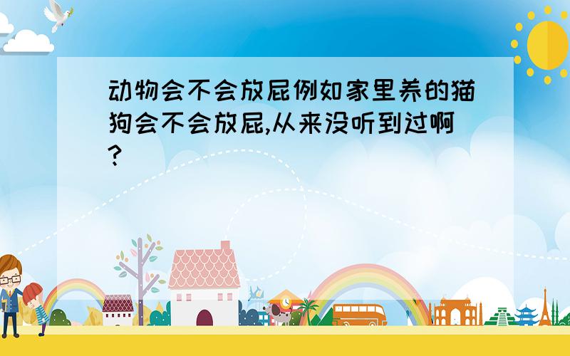 动物会不会放屁例如家里养的猫狗会不会放屁,从来没听到过啊?