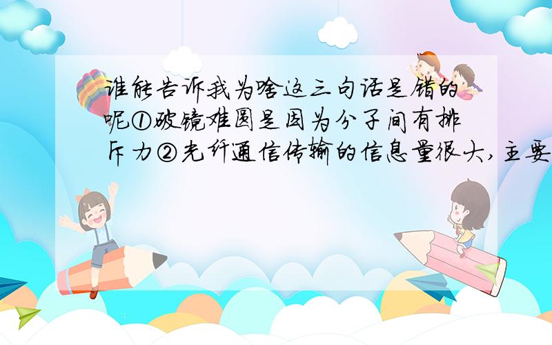 谁能告诉我为啥这三句话是错的呢①破镜难圆是因为分子间有排斥力②光纤通信传输的信息量很大,主要用于无线电广播③用与橡胶棒摩擦过的毛皮靠近与丝绸摩擦过的玻璃棒,毛皮和玻璃棒