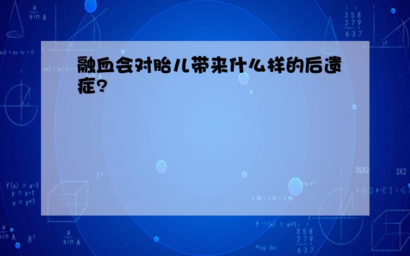 融血会对胎儿带来什么样的后遗症?