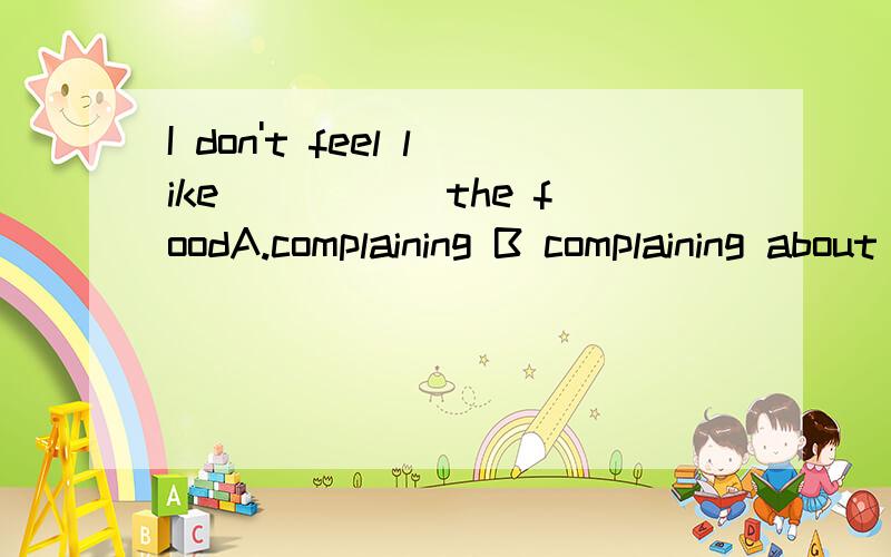 I don't feel like _____the foodA.complaining B complaining about C to complain D.to complain about我选的是C,但为什么?