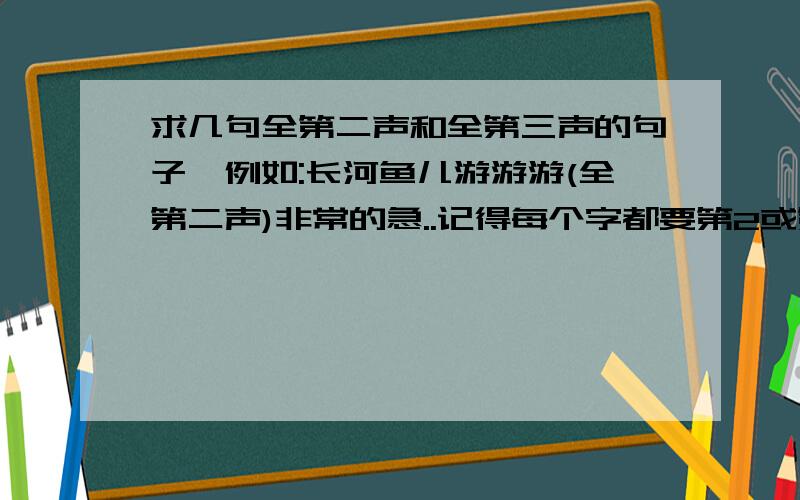 求几句全第二声和全第三声的句子,例如:长河鱼儿游游游(全第二声)非常的急..记得每个字都要第2或第3声,第二和第三声的句子各5句...7个字的句子就行了,别太多或太少..