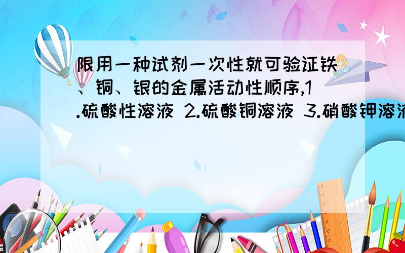 限用一种试剂一次性就可验证铁、铜、银的金属活动性顺序,1.硫酸性溶液 2.硫酸铜溶液 3.硝酸钾溶液 4.稀硫酸