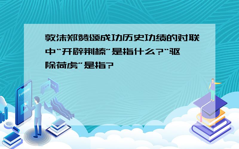 敦沫郑赞颂成功历史功绩的对联中“开辟荆榛”是指什么?“驱除荷虏”是指?