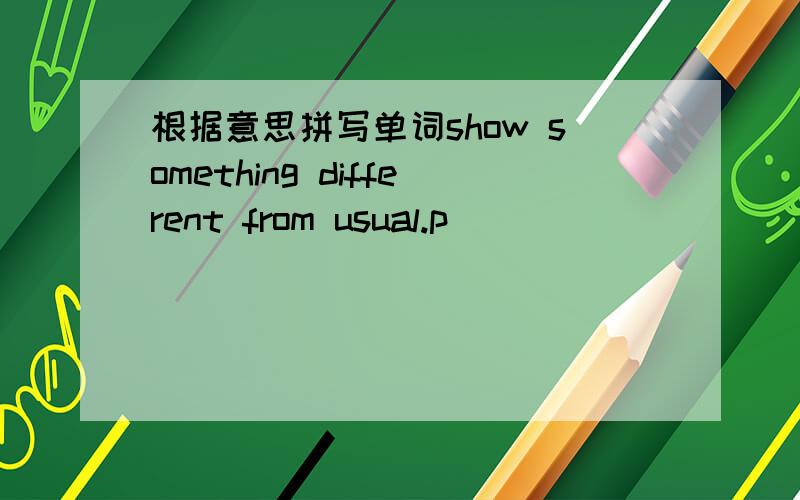 根据意思拼写单词show something different from usual.p__