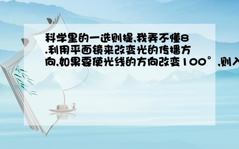 科学里的一选则提,我弄不懂8.利用平面镜来改变光的传播方向,如果要使光线的方向改变100°,则入射光线跟平面镜的夹角应为（A.100° B.80° C.40° D.50°）