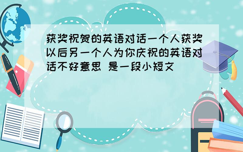 获奖祝贺的英语对话一个人获奖以后另一个人为你庆祝的英语对话不好意思 是一段小短文