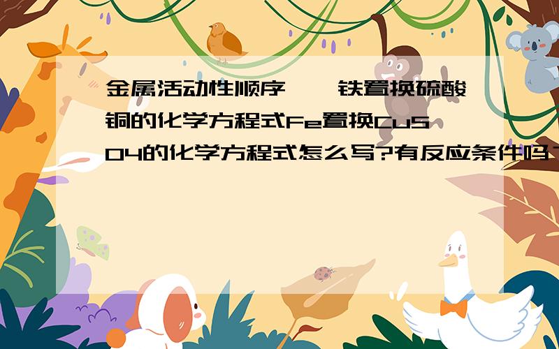 金属活动性顺序——铁置换硫酸铜的化学方程式Fe置换CuSO4的化学方程式怎么写?有反应条件吗？