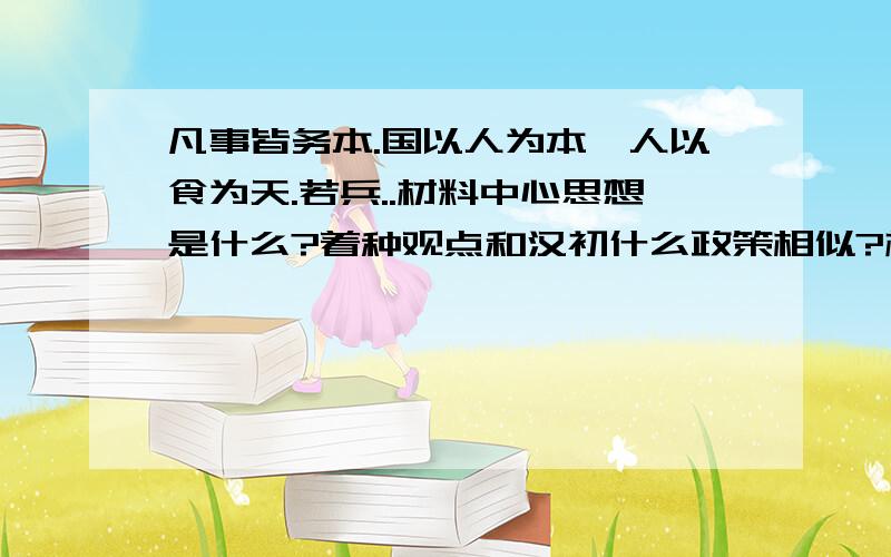 凡事皆务本.国以人为本,人以食为天.若兵..材料中心思想是什么?着种观点和汉初什么政策相似?材料中心思想是什么?务本中有那些先进的工具?