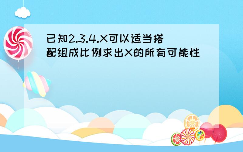 已知2.3.4.X可以适当搭配组成比例求出X的所有可能性