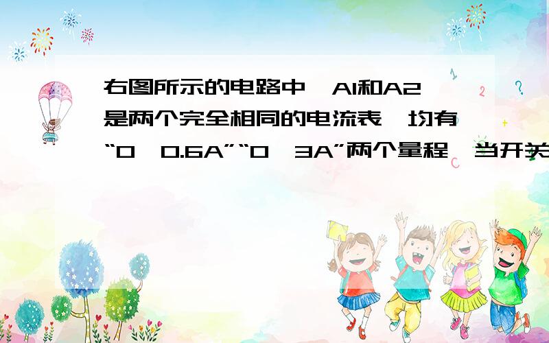 右图所示的电路中,A1和A2是两个完全相同的电流表,均有“0—0.6A”“0—3A”两个量程,当开关闭合时,两表均有正常的示数,且指针偏转角度相同,则R1：R2为（ ） A、1：4 B、4：1 C、1：5 D、5：1